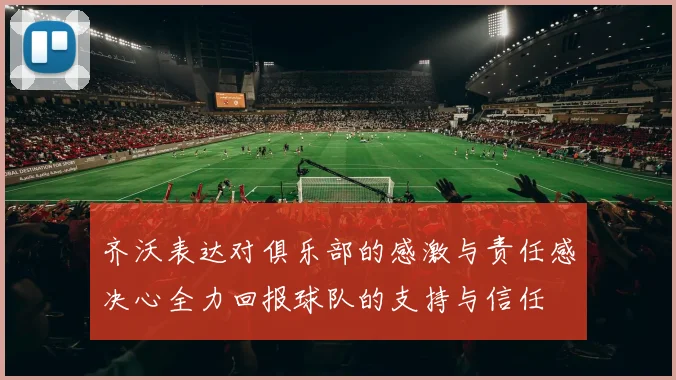齐沃表达对俱乐部的感激与责任感决心全力回报球队的支持与信任