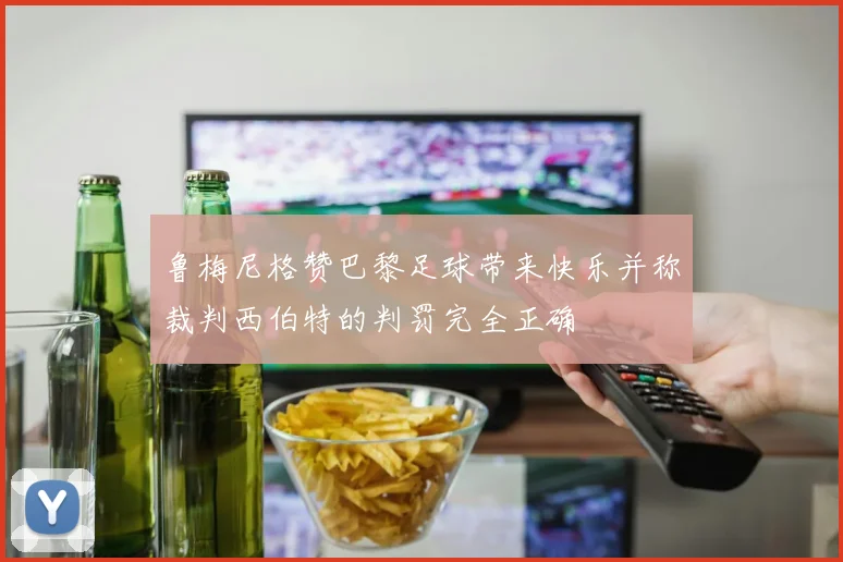 鲁梅尼格赞巴黎足球带来快乐并称裁判西伯特的判罚完全正确