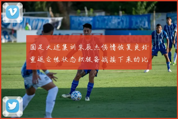 国足大连集训朱辰杰伤情恢复良好重返合练状态积极备战接下来的比赛
