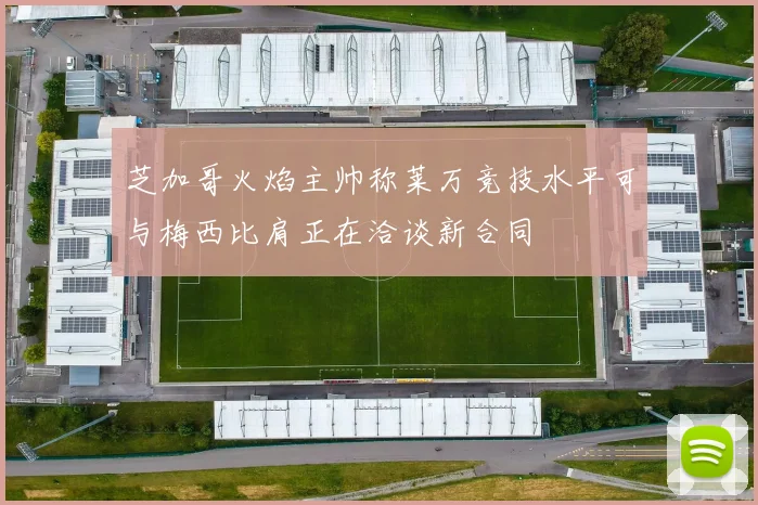 芝加哥火焰主帅称莱万竞技水平可与梅西比肩正在洽谈新合同