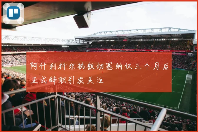 阿什利科尔执教切塞纳仅三个月后正式辞职引发关注
