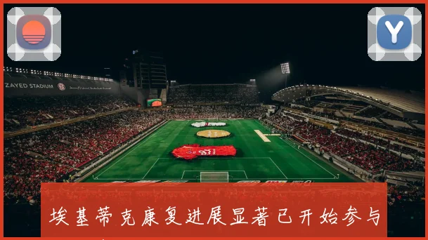 埃基蒂克康复进展显著已开始参与部分有球训练