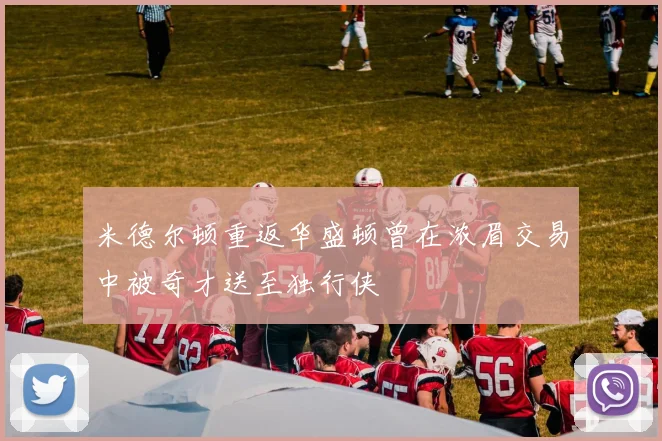 米德尔顿重返华盛顿曾在浓眉交易中被奇才送至独行侠