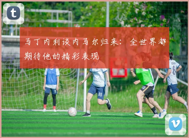 马丁内利谈内马尔归来：全世界都期待他的精彩表现