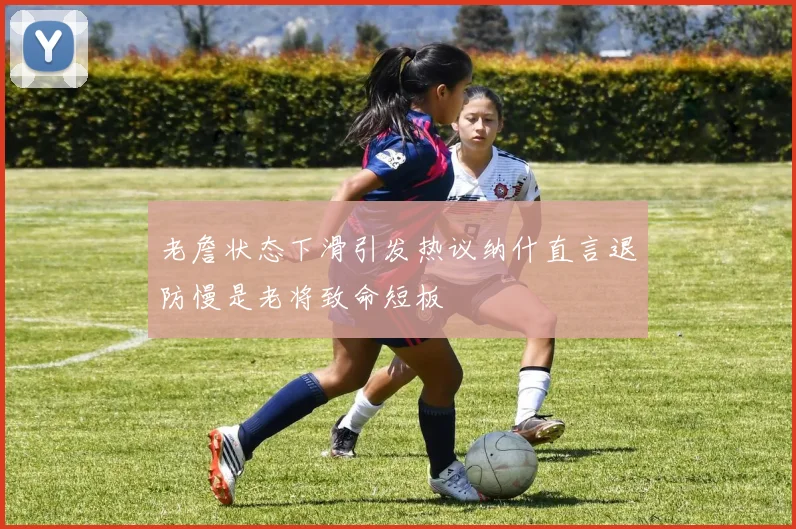 老詹状态下滑引发热议纳什直言退防慢是老将致命短板