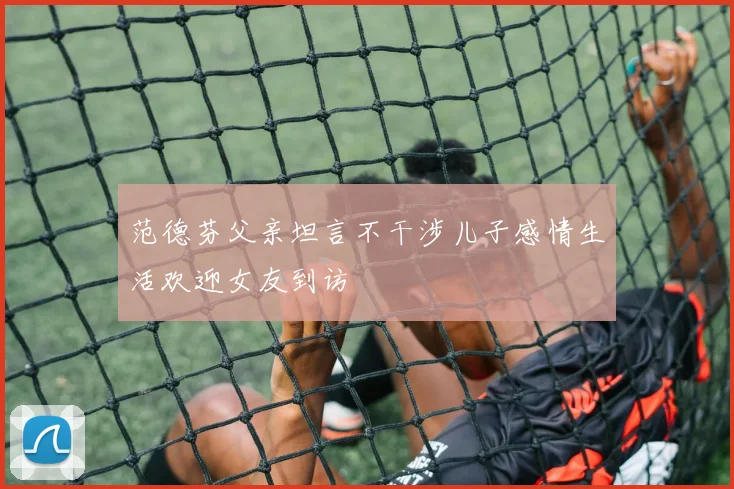 范德芬父亲坦言不干涉儿子感情生活欢迎女友到访