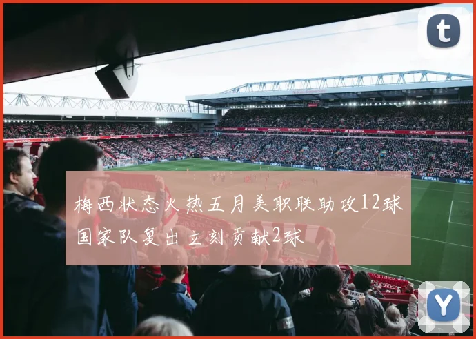 梅西状态火热五月美职联助攻12球国家队复出立刻贡献2球