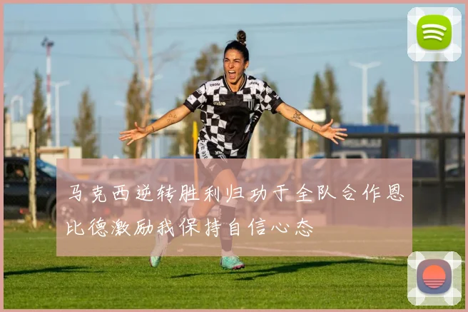 马克西逆转胜利归功于全队合作恩比德激励我保持自信心态