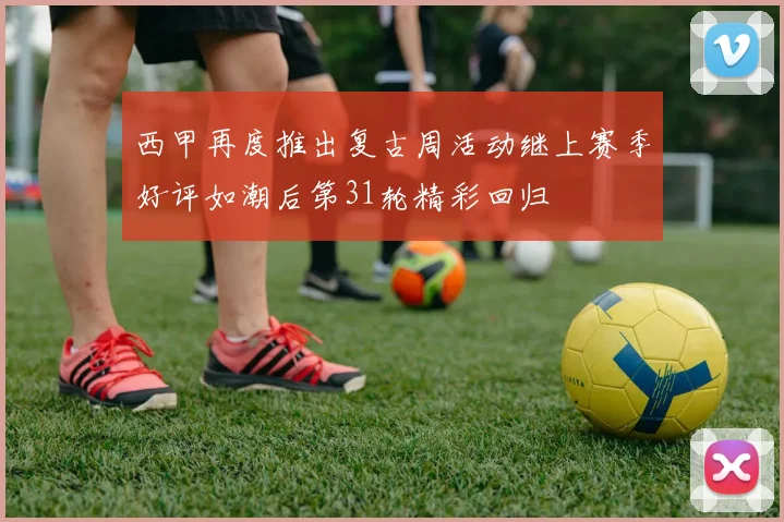 西甲再度推出复古周活动继上赛季好评如潮后第31轮精彩回归