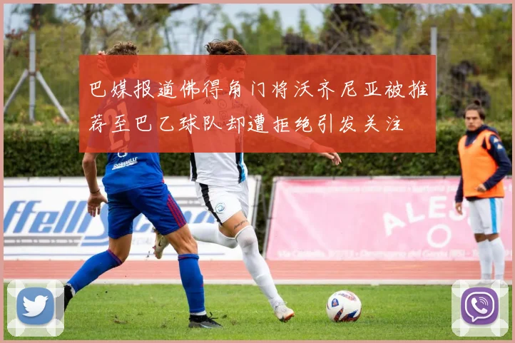 巴媒报道佛得角门将沃齐尼亚被推荐至巴乙球队却遭拒绝引发关注