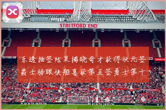 乐透抽签结果揭晓奇才获得状元签爵士榜眼快船喜获第五签勇士第十一雷霆第十二