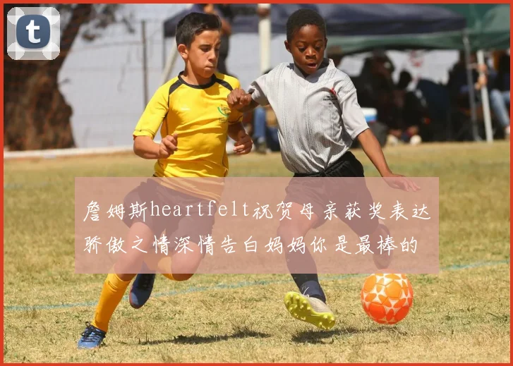 詹姆斯heartfelt祝贺母亲获奖表达骄傲之情深情告白妈妈你是最棒的我爱你