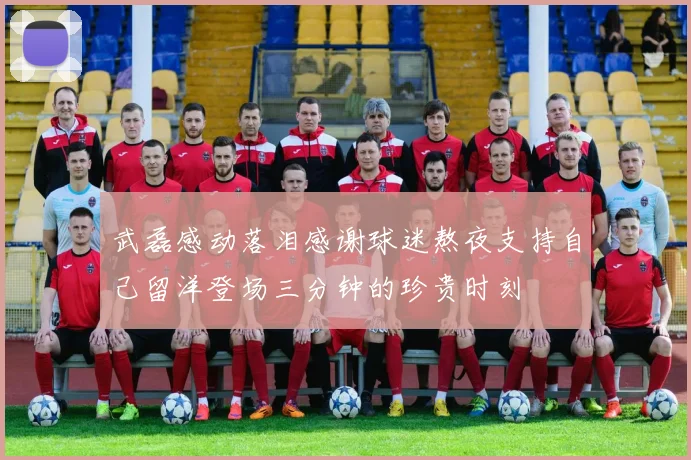武磊感动落泪感谢球迷熬夜支持自己留洋登场三分钟的珍贵时刻