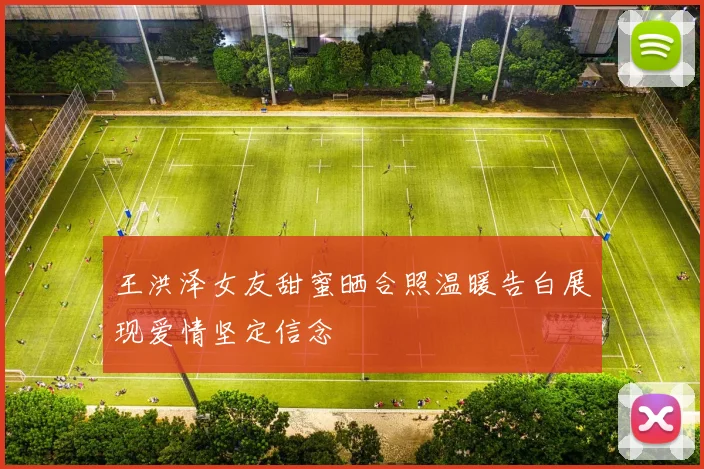 王洪泽女友甜蜜晒合照温暖告白展现爱情坚定信念