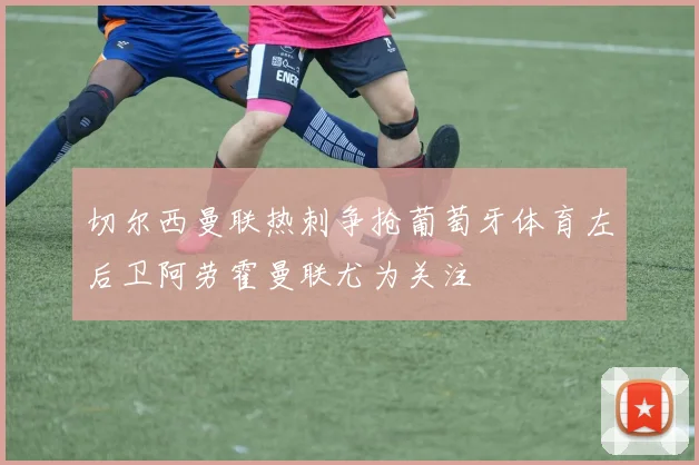 切尔西曼联热刺争抢葡萄牙体育左后卫阿劳霍曼联尤为关注